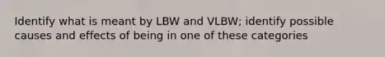 Identify what is meant by LBW and VLBW; identify possible causes and effects of being in one of these categories