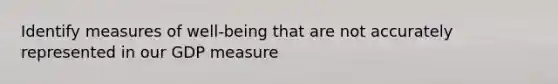 Identify measures of well-being that are not accurately represented in our GDP measure