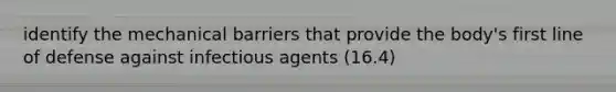 identify the mechanical barriers that provide the body's first line of defense against infectious agents (16.4)