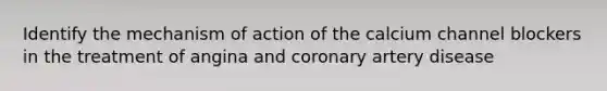 Identify the mechanism of action of the calcium channel blockers in the treatment of angina and coronary artery disease