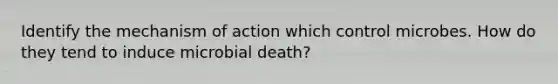 Identify the mechanism of action which control microbes. How do they tend to induce microbial death?