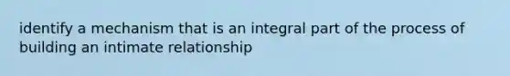 identify a mechanism that is an integral part of the process of building an intimate relationship