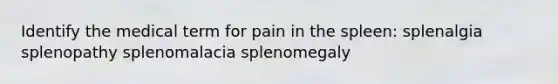 Identify the medical term for pain in the spleen: splenalgia splenopathy splenomalacia splenomegaly