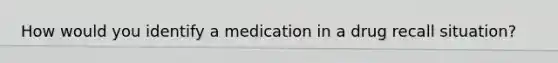 How would you identify a medication in a drug recall situation?