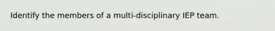 Identify the members of a multi-disciplinary IEP team.