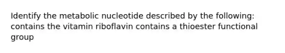 Identify the metabolic nucleotide described by the following: contains the vitamin riboflavin contains a thioester functional group