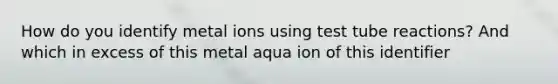 How do you identify metal ions using test tube reactions? And which in excess of this metal aqua ion of this identifier