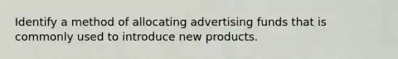 Identify a method of allocating advertising funds that is commonly used to introduce new products.