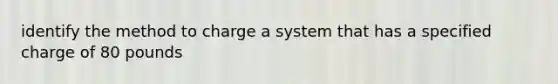 identify the method to charge a system that has a specified charge of 80 pounds