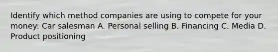 Identify which method companies are using to compete for your money: Car salesman A. Personal selling B. Financing C. Media D. Product positioning