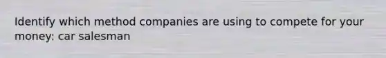 Identify which method companies are using to compete for your money: car salesman