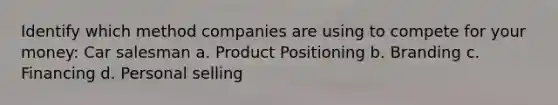 Identify which method companies are using to compete for your money: Car salesman a. Product Positioning b. Branding c. Financing d. Personal selling