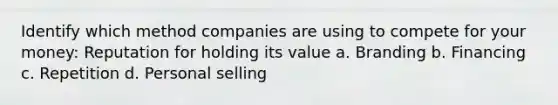 Identify which method companies are using to compete for your money: Reputation for holding its value a. Branding b. Financing c. Repetition d. Personal selling