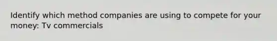 Identify which method companies are using to compete for your money: Tv commercials