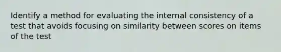 Identify a method for evaluating the internal consistency of a test that avoids focusing on similarity between scores on items of the test