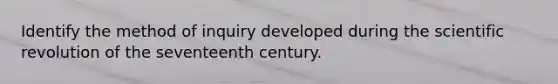 Identify the method of inquiry developed during the scientific revolution of the seventeenth century.