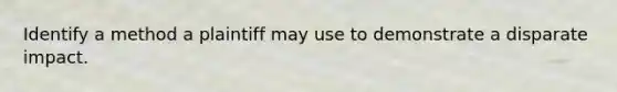 Identify a method a plaintiff may use to demonstrate a disparate impact.