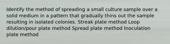 Identify the method of spreading a small culture sample over a solid medium in a pattern that gradually thins out the sample resulting in isolated colonies. Streak plate method Loop dilution/pour plate method Spread plate method Inoculation plate method