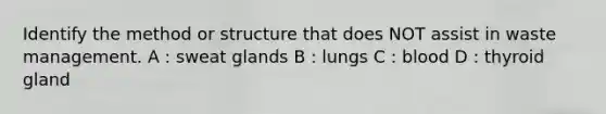 Identify the method or structure that does NOT assist in waste management. A : sweat glands B : lungs C : blood D : thyroid gland