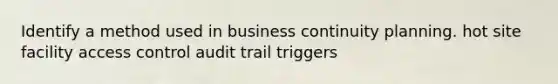 Identify a method used in business continuity planning. hot site facility access control audit trail triggers