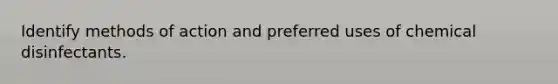 Identify methods of action and preferred uses of chemical disinfectants.