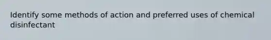 Identify some methods of action and preferred uses of chemical disinfectant