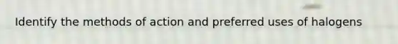 Identify the methods of action and preferred uses of halogens