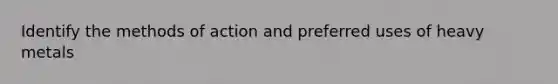 Identify the methods of action and preferred uses of heavy metals