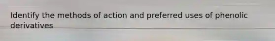 Identify the methods of action and preferred uses of phenolic derivatives