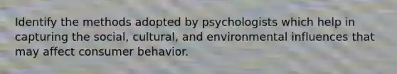 Identify the methods adopted by psychologists which help in capturing the social, cultural, and environmental influences that may affect consumer behavior.