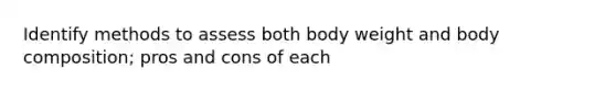 Identify methods to assess both body weight and body composition; pros and cons of each