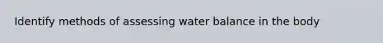 Identify methods of assessing water balance in the body