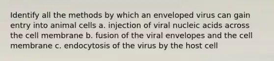 Identify all the methods by which an enveloped virus can gain entry into animal cells a. injection of viral nucleic acids across the cell membrane b. fusion of the viral envelopes and the cell membrane c. endocytosis of the virus by the host cell