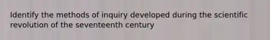 Identify the methods of inquiry developed during the scientific revolution of the seventeenth century