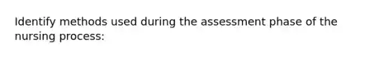 Identify methods used during the assessment phase of the nursing process: