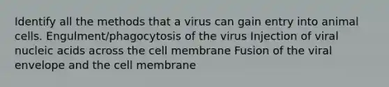 Identify all the methods that a virus can gain entry into animal cells. Engulment/phagocytosis of the virus Injection of viral nucleic acids across the cell membrane Fusion of the viral envelope and the cell membrane