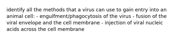 identify all the methods that a virus can use to gain entry into an animal cell: - engulfment/phagocytosis of the virus - fusion of the viral envelope and the cell membrane - injection of viral nucleic acids across the cell membrane