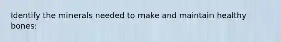 Identify the minerals needed to make and maintain healthy bones: