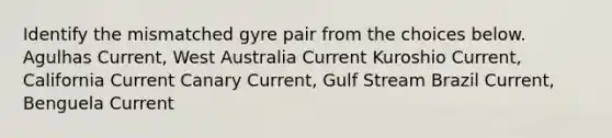 Identify the mismatched gyre pair from the choices below. Agulhas Current, West Australia Current Kuroshio Current, California Current Canary Current, Gulf Stream Brazil Current, Benguela Current