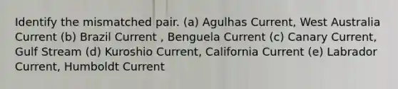 Identify the mismatched pair. (a) Agulhas Current, West Australia Current (b) Brazil Current , Benguela Current (c) Canary Current, Gulf Stream (d) Kuroshio Current, California Current (e) Labrador Current, Humboldt Current