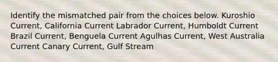 Identify the mismatched pair from the choices below. Kuroshio Current, California Current Labrador Current, Humboldt Current Brazil Current, Benguela Current Agulhas Current, West Australia Current Canary Current, Gulf Stream