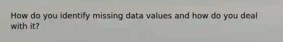 How do you identify missing data values and how do you deal with it?