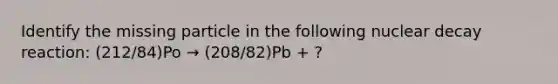 Identify the missing particle in the following nuclear decay reaction: (212/84)Po → (208/82)Pb + ?