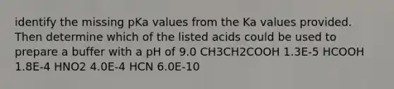 identify the missing pKa values from the Ka values provided. Then determine which of the listed acids could be used to prepare a buffer with a pH of 9.0 CH3CH2COOH 1.3E-5 HCOOH 1.8E-4 HNO2 4.0E-4 HCN 6.0E-10