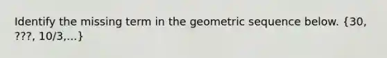 Identify the missing term in the geometric sequence below. (30, ???, 10/3,...)