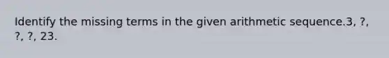 Identify the missing terms in the given arithmetic sequence.3, ?, ?, ?, 23.