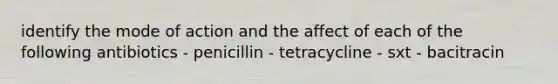 identify the mode of action and the affect of each of the following antibiotics - penicillin - tetracycline - sxt - bacitracin