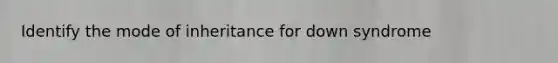 Identify the mode of inheritance for down syndrome