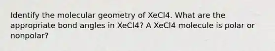 Identify the molecular geometry of XeCl4. What are the appropriate bond angles in XeCl4? A XeCl4 molecule is polar or nonpolar?