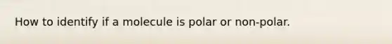 How to identify if a molecule is polar or non-polar.